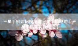 三星手机如何换电池三星手机电池「三星手机如何换电池」