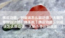 佛说功德，到底该怎么做功德，大明寺带你做功德！佛手机「佛说功德，到底该怎么做功德，大明寺带你做功德！」