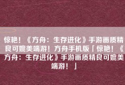 惊艳！《方舟：生存进化》手游画质精良可媲美端游！方舟手机版「惊艳！《方舟：生存进化》手游画质精良可媲美端游！」