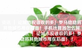 资讯 ｜ 论城市税谁收的多！罗马稳稳将其他城市甩在后面！手机计算器怎么算百分比「资讯 ｜ 论城市税谁收的多！罗马稳稳将其他城市甩在后面！」