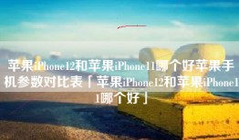 苹果iPhone12和苹果iPhone11哪个好苹果手机参数对比表「苹果iPhone12和苹果iPhone11哪个好」