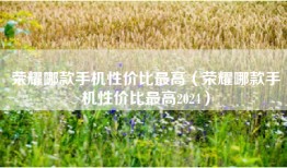 荣耀哪款手机性价比最高（荣耀哪款手机性价比最高2024）