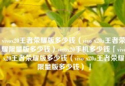 vivox20王者荣耀版多少钱（vivo x20a王者荣耀限量版多少钱）vivox20手机多少钱「vivox20王者荣耀版多少钱（vivo x20a王者荣耀限量版多少钱）」