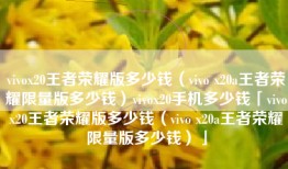 vivox20王者荣耀版多少钱（vivo x20a王者荣耀限量版多少钱）vivox20手机多少钱「vivox20王者荣耀版多少钱（vivo x20a王者荣耀限量版多少钱）」