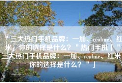 ＂三大热门手机品牌：一加、realme、红米，你的选择是什么？＂热门手机「＂三大热门手机品牌：一加、realme、红米，你的选择是什么？＂」