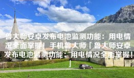 鲁大师安卓发布电池监测功能：用电情况全面掌握！手机鲁大师「鲁大师安卓发布电池监测功能：用电情况全面掌握！」