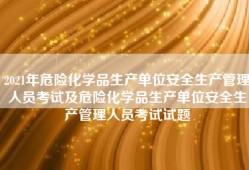 2021年危险化学品生产单位安全生产管理人员考试及危险化学品生产单位安全生产管理人员考试试题