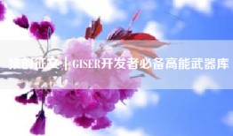 猿创征文｜GISER开发者必备高能武器库