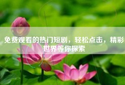 免费观看的热门短剧，轻松点击，精彩世界等你探索