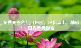 免费观看的热门短剧，轻松点击，精彩世界等你探索