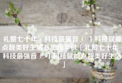 礼赞七十年·科技最强音④ 丨科技赋能点靓美好生活石墨烯手机「礼赞七十年·科技最强音④ 丨科技赋能点靓美好生活」