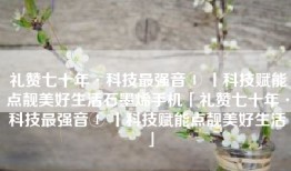 礼赞七十年·科技最强音④ 丨科技赋能点靓美好生活石墨烯手机「礼赞七十年·科技最强音④ 丨科技赋能点靓美好生活」