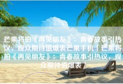 芒果将拍《再见朋友》：青春故事引热议，观众期待值爆表芒果手机「芒果将拍《再见朋友》：青春故事引热议，观众期待值爆表」