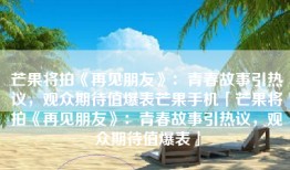 芒果将拍《再见朋友》：青春故事引热议，观众期待值爆表芒果手机「芒果将拍《再见朋友》：青春故事引热议，观众期待值爆表」