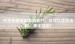 开发东南亚国家的客户，你可以这样去做，事半功倍！