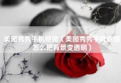美图秀秀手机抠图（美图秀秀手机抠图怎么把背景变透明）