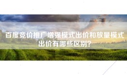 百度竞价推广增强模式出价和放量模式出价有哪些区别？