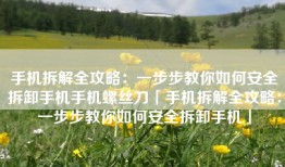 手机拆解全攻略：一步步教你如何安全拆卸手机手机螺丝刀「手机拆解全攻略：一步步教你如何安全拆卸手机」