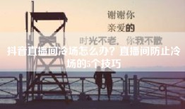 抖音直播间冷场怎么办？直播间防止冷场的5个技巧