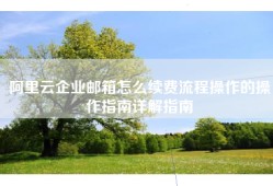 阿里云企业邮箱怎么续费流程操作的操作指南详解指南