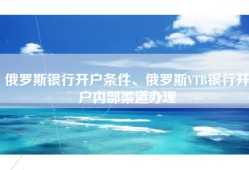 俄罗斯银行开户条件、俄罗斯VTB银行开户内部渠道办理