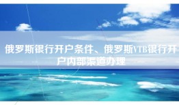 俄罗斯银行开户条件、俄罗斯VTB银行开户内部渠道办理