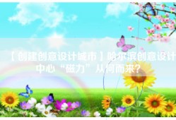【创建创意设计城市】哈尔滨创意设计中心“磁力”从何而来？​