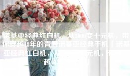 诺基亚经典红白机，从3000变十元机，带你穿越18年的青春诺基亚经典手机「诺基亚经典红白机，从3000变十元机，带你穿越18年的青春」