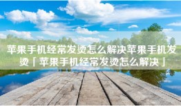 苹果手机经常发烫怎么解决苹果手机发烫「苹果手机经常发烫怎么解决」