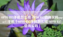 OPPO R17手机怎么样 OPPO R17值得买吗oppor17手机「OPPO R17手机怎么样 OPPO R17值得买吗」