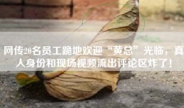 网传20名员工跪地欢迎“黄总”光临，真人身份和现场视频流出评论区炸了！