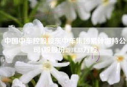 中国中车控股股东中车集团累计增持公司A股股份2918.88万股