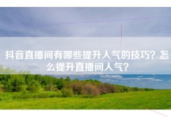 抖音直播间有哪些提升人气的技巧？怎么提升直播间人气？