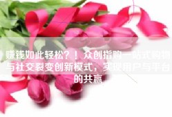 赚钱如此轻松？！众创指购一站式购物与社交裂变创新模式，实现用户与平台的共赢