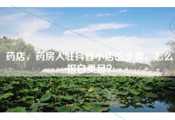 药店，药房入驻抖音小店的步骤，怎么报白类目？