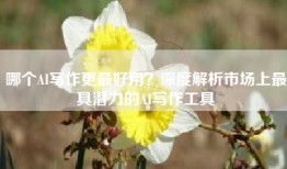 哪个AI写作更最好用？深度解析市场上最具潜力的AI写作工具