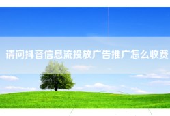 请问抖音信息流投放广告推广怎么收费