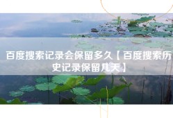 百度搜索记录会保留多久【百度搜索历史记录保留几天】