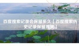 百度搜索记录会保留多久【百度搜索历史记录保留几天】