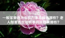 一般家里老人去世白事流程有哪些？老人加重去世后丧事的流程有哪些？