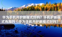 华为手机开护眼模式好吗？手机护眼模式有用吗「华为手机开护眼模式好吗？」