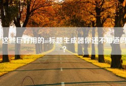 这些巨好用的ai标题生成器你还不知道吗？