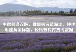 生意参谋改版，批量筛选蓝海词，快速组建黄金标题，轻松查找付费词数据
