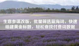 生意参谋改版，批量筛选蓝海词，快速组建黄金标题，轻松查找付费词数据