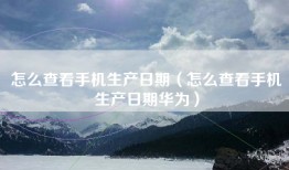 怎么查看手机生产日期（怎么查看手机生产日期华为）