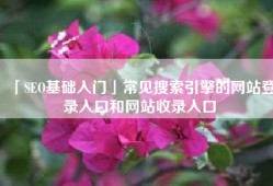 「SEO基础入门」常见搜索引擎的网站登录入口和网站收录入口