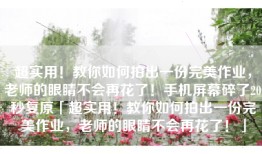 超实用！教你如何拍出一份完美作业，老师的眼睛不会再花了！手机屏幕碎了20秒复原「超实用！教你如何拍出一份完美作业，老师的眼睛不会再花了！」