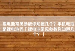 锂电池常见参数你知道几个？手机电池是锂电池吗「锂电池常见参数你知道几个？」