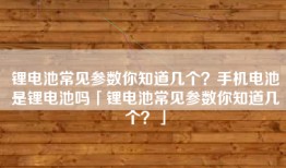 锂电池常见参数你知道几个？手机电池是锂电池吗「锂电池常见参数你知道几个？」