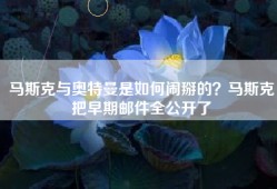 马斯克与奥特曼是如何闹掰的？马斯克把早期邮件全公开了